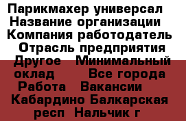 Парикмахер-универсал › Название организации ­ Компания-работодатель › Отрасль предприятия ­ Другое › Минимальный оклад ­ 1 - Все города Работа » Вакансии   . Кабардино-Балкарская респ.,Нальчик г.